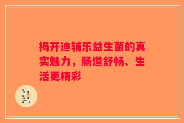 揭开迪辅乐益生菌的真实魅力，肠道舒畅、生活更精彩