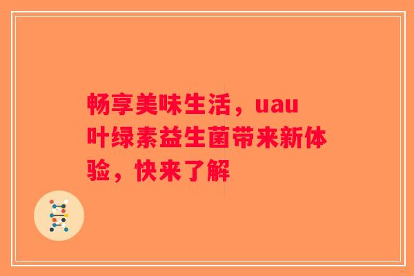 畅享美味生活，uau叶绿素益生菌带来新体验，快来了解