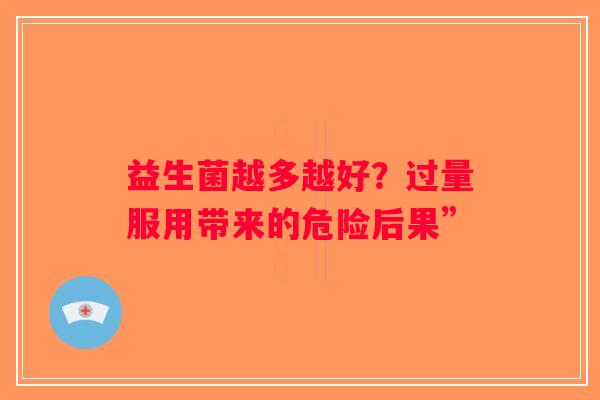 益生菌越多越好？过量服用带来的危险后果”
