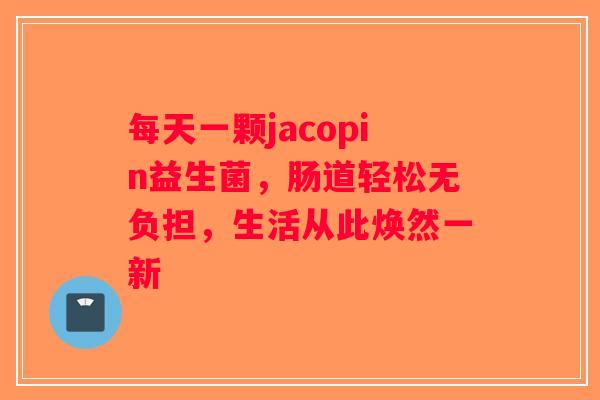 每天一颗jacopin益生菌，肠道轻松无负担，生活从此焕然一新