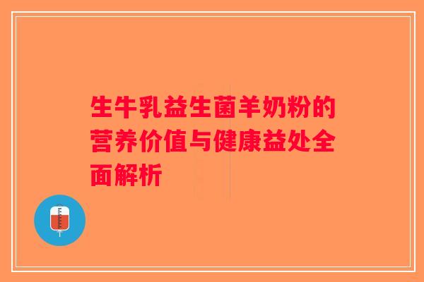 生牛乳益生菌羊奶粉的营养价值与健康益处全面解析