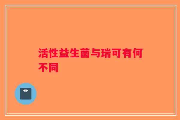 活性益生菌与瑞可有何不同