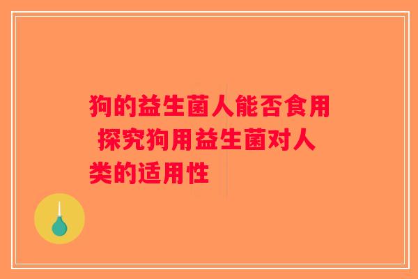 狗的益生菌人能否食用 探究狗用益生菌对人类的适用性