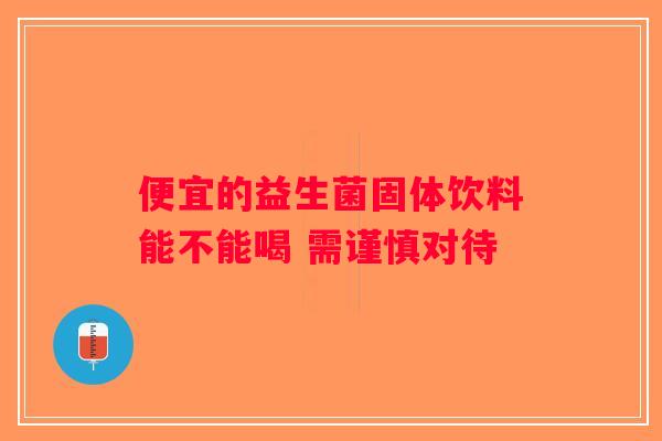 便宜的益生菌固体饮料能不能喝 需谨慎对待