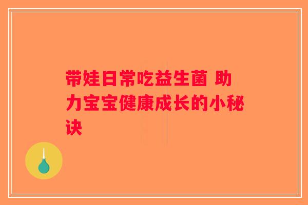 带娃日常吃益生菌 助力宝宝健康成长的小秘诀