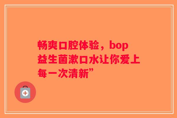 畅爽口腔体验，bop益生菌漱口水让你爱上每一次清新”