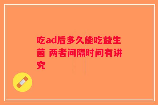 吃ad后多久能吃益生菌 两者间隔时间有讲究