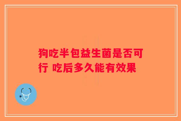狗吃半包益生菌是否可行 吃后多久能有效果