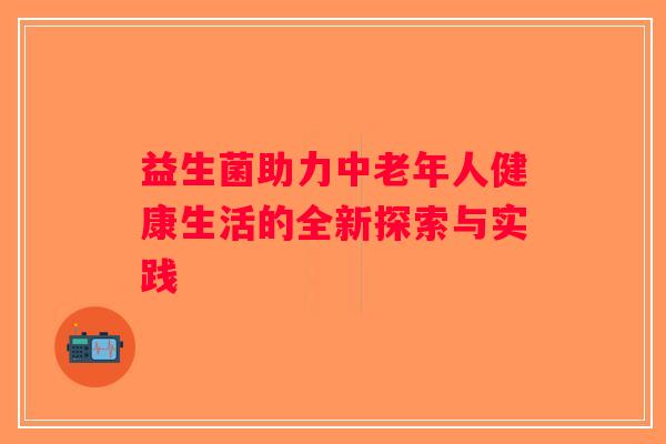 益生菌助力中老年人健康生活的全新探索与实践