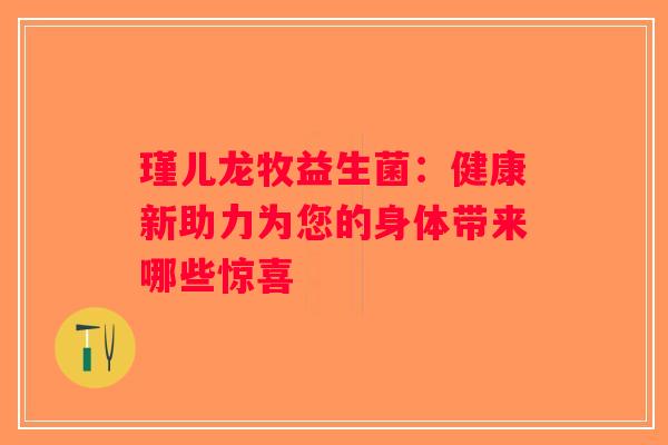 瑾儿龙牧益生菌：健康新助力为您的身体带来哪些惊喜