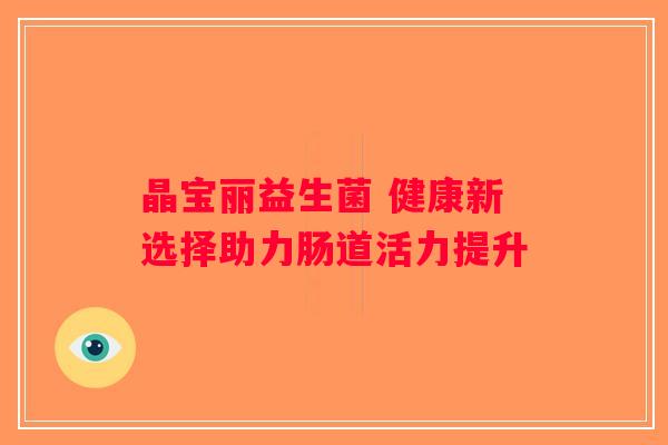 晶宝丽益生菌 健康新选择助力肠道活力提升