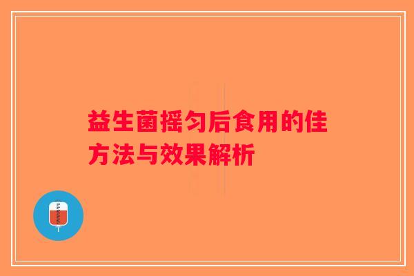 益生菌摇匀后食用的佳方法与效果解析