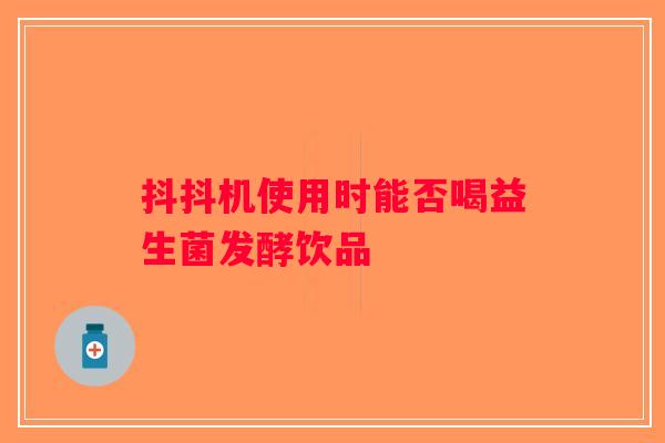 抖抖机使用时能否喝益生菌发酵饮品