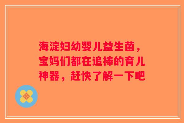 海淀妇幼婴儿益生菌，宝妈们都在追捧的育儿神器，赶快了解一下吧