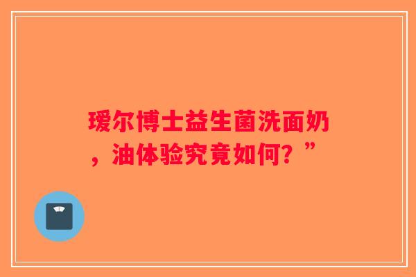 瑷尔博士益生菌洗面奶，油体验究竟如何？”