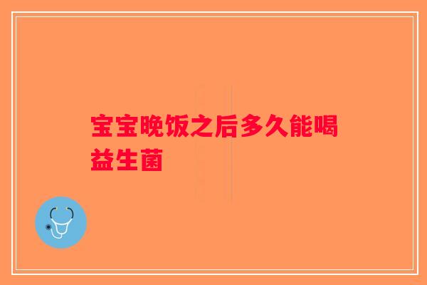 宝宝晚饭之后多久能喝益生菌