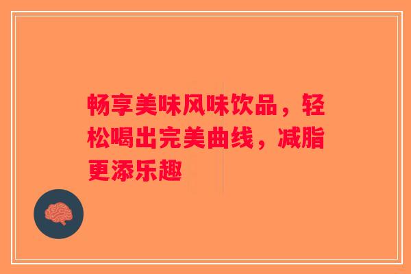 畅享美味风味饮品，轻松喝出完美曲线，减脂更添乐趣