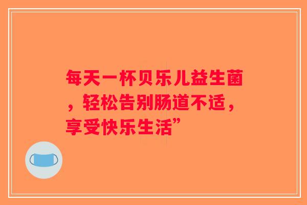 每天一杯贝乐儿益生菌，轻松告别肠道不适，享受快乐生活”