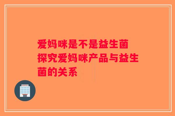 爱妈咪是不是益生菌 探究爱妈咪产品与益生菌的关系