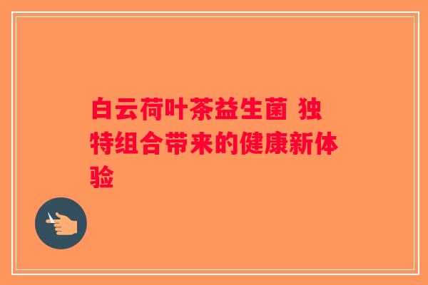 白云荷叶茶益生菌 独特组合带来的健康新体验