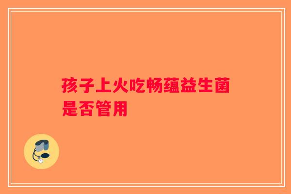 孩子上火吃畅蕴益生菌是否管用