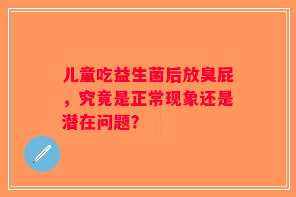 儿童吃益生菌后放臭屁，究竟是正常现象还是潜在问题？