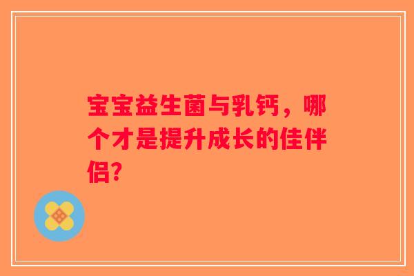 宝宝益生菌与乳钙，哪个才是提升成长的佳伴侣？