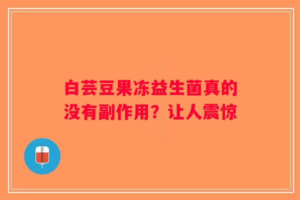 白芸豆果冻益生菌真的没有副作用？让人震惊