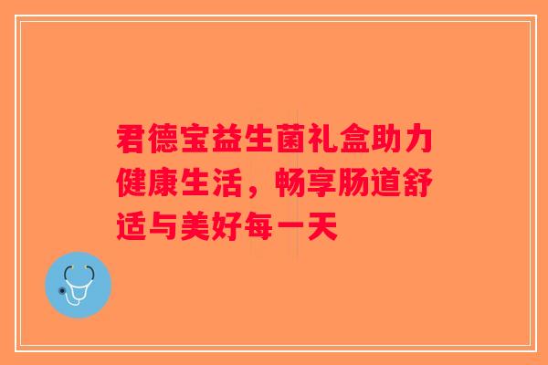 君德宝益生菌礼盒助力健康生活，畅享肠道舒适与美好每一天
