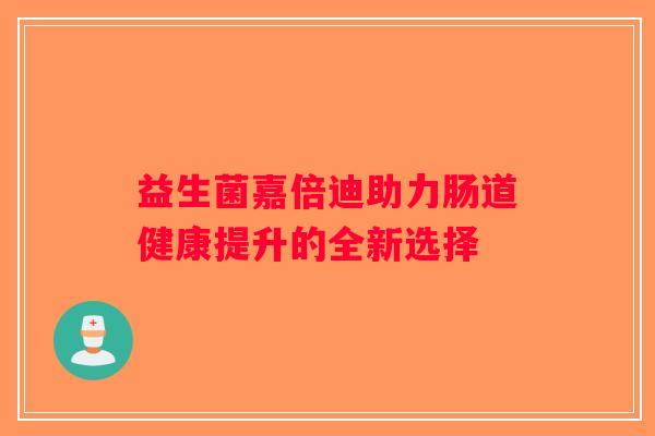 益生菌嘉倍迪助力肠道健康提升的全新选择
