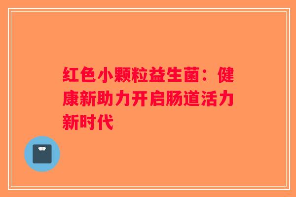 红色小颗粒益生菌：健康新助力开启肠道活力新时代