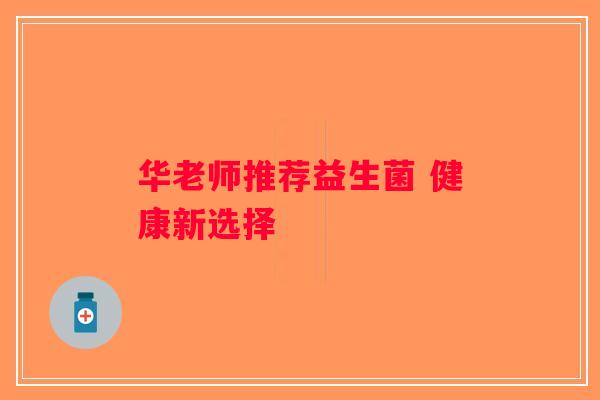 华老师推荐益生菌 健康新选择