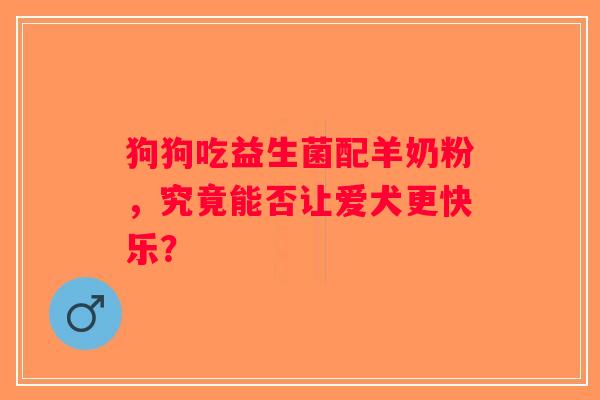 狗狗吃益生菌配羊奶粉，究竟能否让爱犬更快乐？