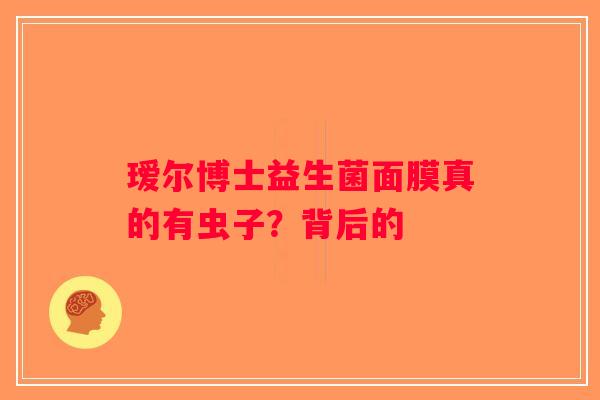 瑷尔博士益生菌面膜真的有虫子？背后的