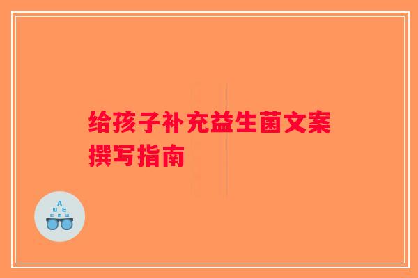 给孩子补充益生菌文案撰写指南
