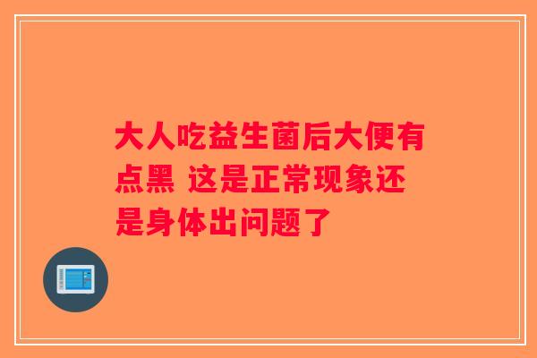 大人吃益生菌后大便有点黑 这是正常现象还是身体出问题了