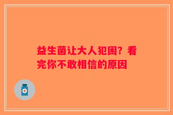 益生菌让大人犯困？看完你不敢相信的原因