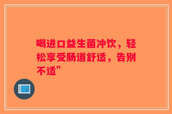 喝进口益生菌冲饮，轻松享受肠道舒适，告别不适”