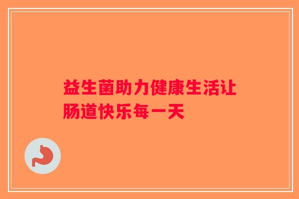 益生菌助力健康生活让肠道快乐每一天