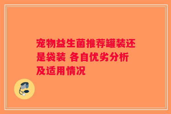 宠物益生菌推荐罐装还是袋装 各自优劣分析及适用情况