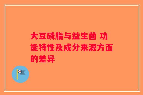 大豆磷脂与益生菌 功能特性及成分来源方面的差异