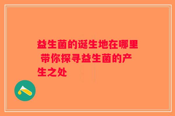 益生菌的诞生地在哪里 带你探寻益生菌的产生之处