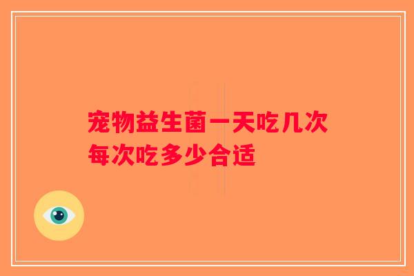 宠物益生菌一天吃几次每次吃多少合适
