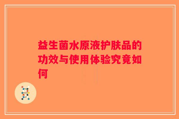益生菌水原液护肤品的功效与使用体验究竟如何