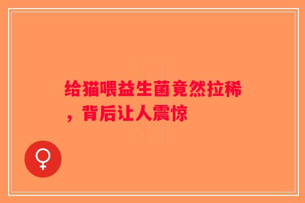 给猫喂益生菌竟然拉稀，背后让人震惊