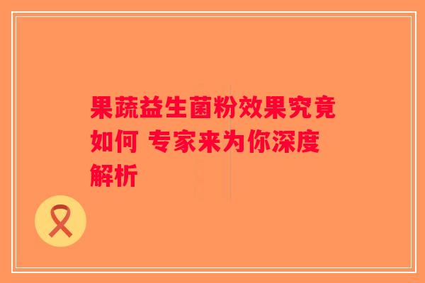 果蔬益生菌粉效果究竟如何 专家来为你深度解析