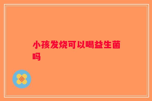 小孩发烧可以喝益生菌吗