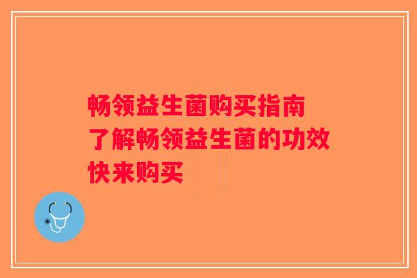 畅领益生菌购买指南 了解畅领益生菌的功效快来购买