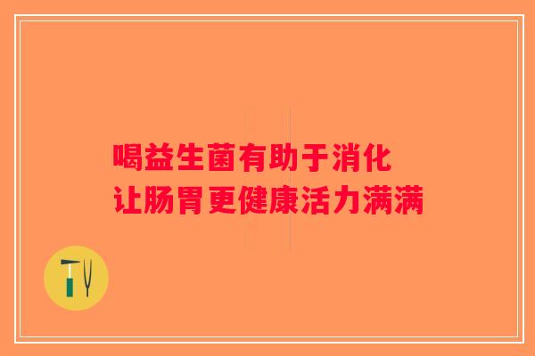 喝益生菌有助于消化 让肠胃更健康活力满满