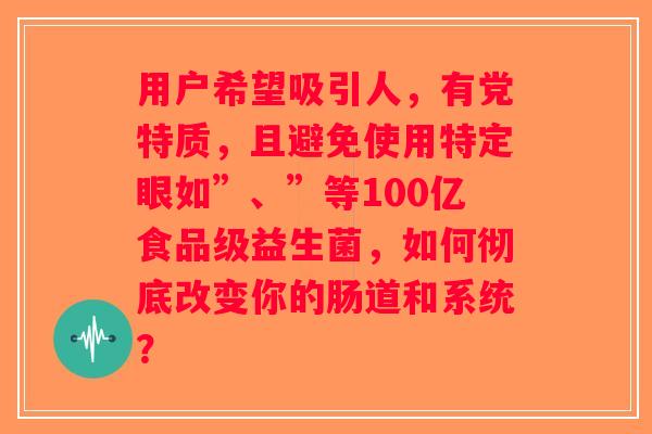 用户希望吸引人，有党特质，且避免使用特定眼如”、”等100亿食品级益生菌，如何彻底改变你的肠道和系统？